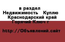  в раздел : Недвижимость » Куплю . Краснодарский край,Горячий Ключ г.